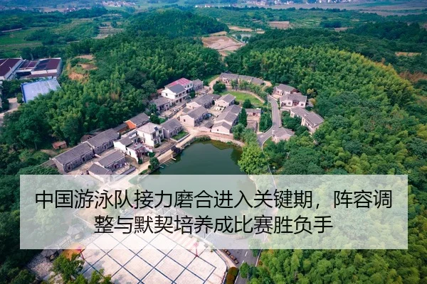 中国游泳队接力磨合进入关键期，阵容调整与默契培养成比赛胜负手